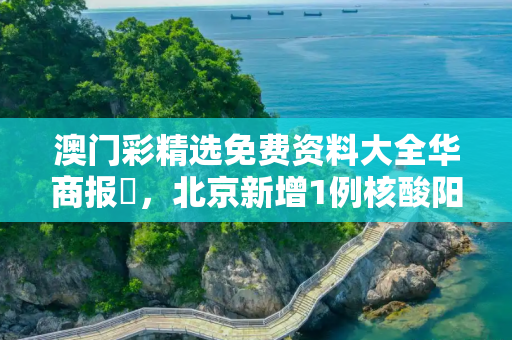 澳门彩精选免费资料大全华商报乀，北京新增1例核酸阳性 从上海抵京
