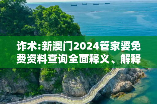诈术:新澳门2024管家婆免费资料查询全面释义、解释与落实