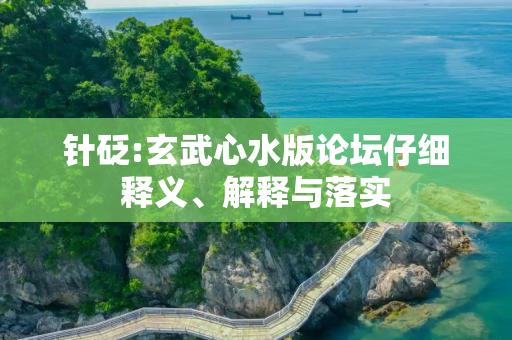 针砭:玄武心水版论坛仔细释义、解释与落实