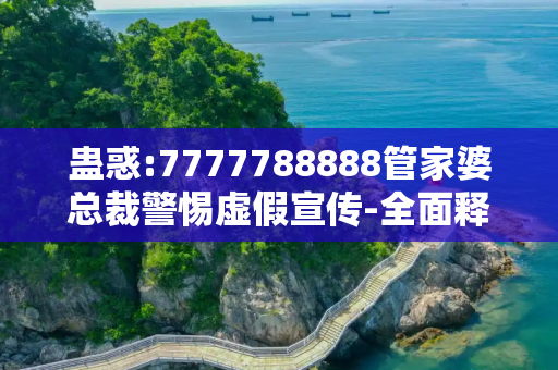 蛊惑:7777788888管家婆总裁警惕虚假宣传-全面释义