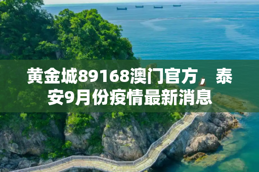 黄金城89168澳门官方，泰安9月份疫情最新消息