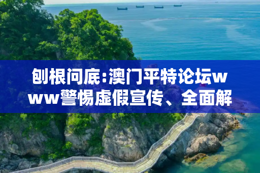 刨根问底:澳门平特论坛www警惕虚假宣传、全面解答