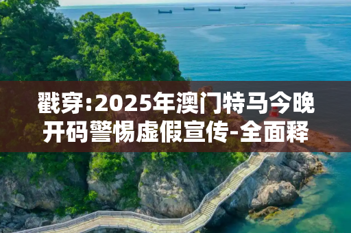 戳穿:2025年澳门特马今晚开码警惕虚假宣传-全面释义