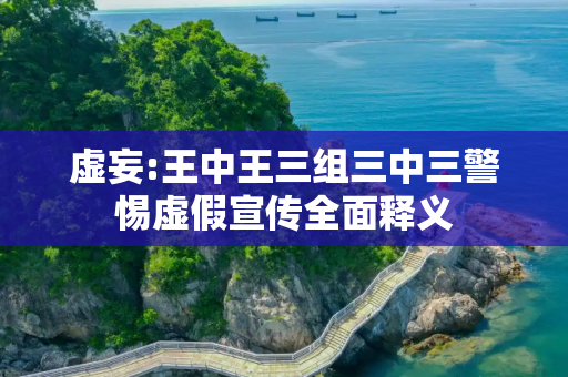虚妄:王中王三组三中三警惕虚假宣传全面释义
