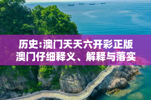 历史:澳门天天六开彩正版澳门仔细释义、解释与落实
