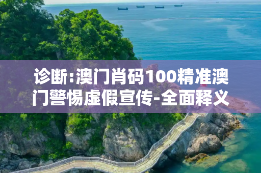 诊断:澳门肖码100精准澳门警惕虚假宣传-全面释义、解释与落实