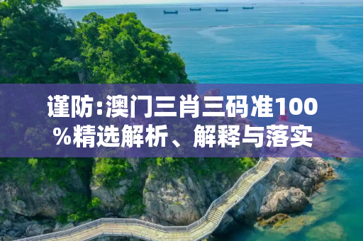 谨防:澳门三肖三码准100%精选解析、解释与落实