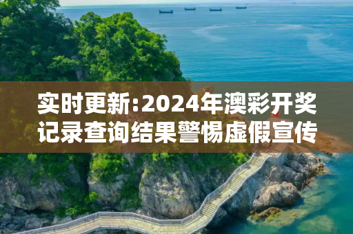 实时更新:2024年澳彩开奖记录查询结果警惕虚假宣传-全面释义