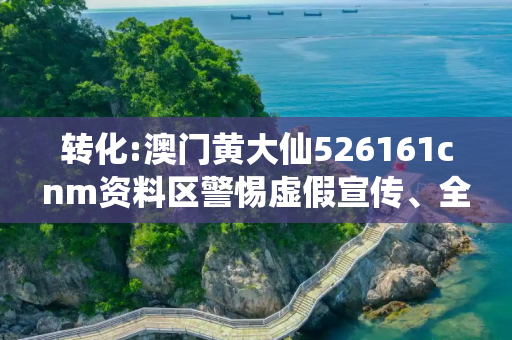 转化:澳门黄大仙526161cnm资料区警惕虚假宣传、全面解答