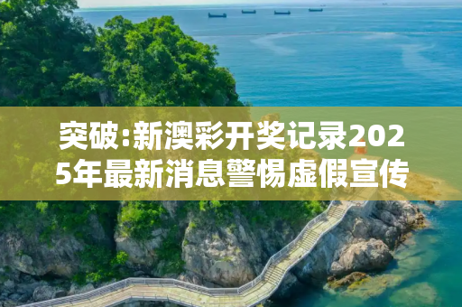 突破:新澳彩开奖记录2025年最新消息警惕虚假宣传全面释义