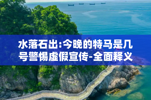 水落石出:今晚的特马是几号警惕虚假宣传-全面释义、解释与落实