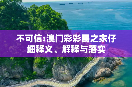 不可信:澳门彩彩民之家仔细释义、解释与落实