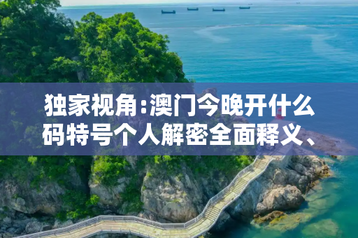 独家视角:澳门今晚开什么码特号个人解密全面释义、解释与落实
