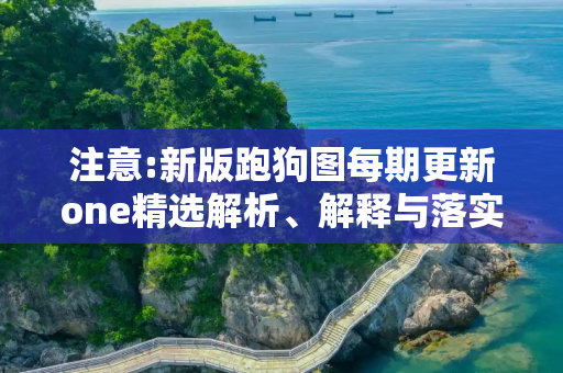 注意:新版跑狗图每期更新one精选解析、解释与落实