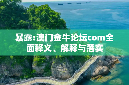 暴露:澳门金牛论坛com全面释义、解释与落实