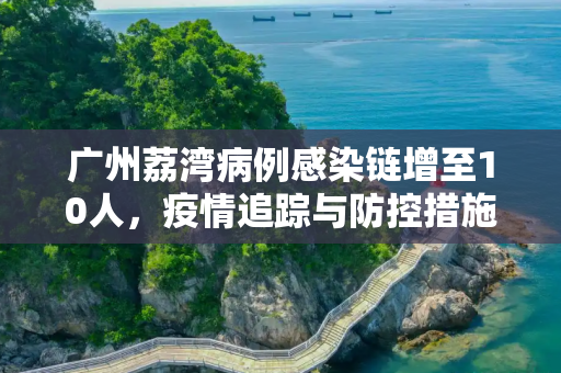 广州荔湾病例感染链增至10人，疫情追踪与防控措施,广州荔湾病例感染链增至10人