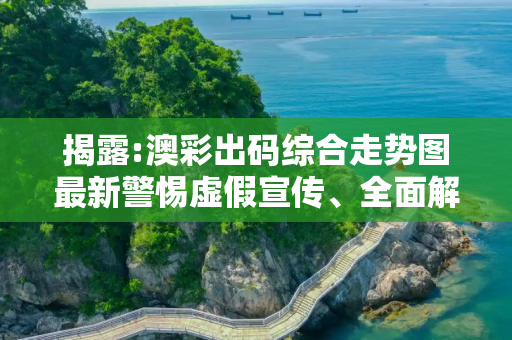揭露:澳彩出码综合走势图最新警惕虚假宣传、全面解答与解释