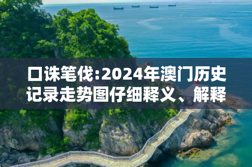 口诛笔伐:2024年澳门历史记录走势图仔细释义、解释与落实