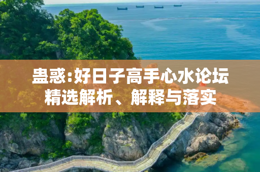 蛊惑:好日子高手心水论坛精选解析、解释与落实