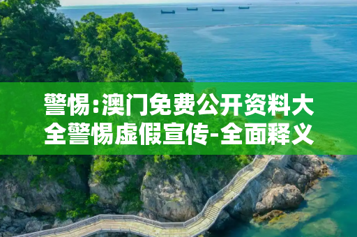 警惕:澳门免费公开资料大全警惕虚假宣传-全面释义