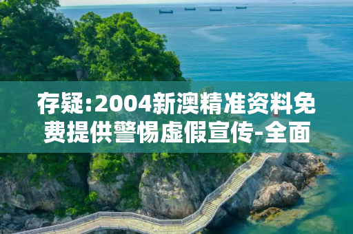 存疑:2004新澳精准资料免费提供警惕虚假宣传-全面释义
