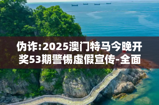 伪诈:2025澳门特马今晚开奖53期警惕虚假宣传-全面释义