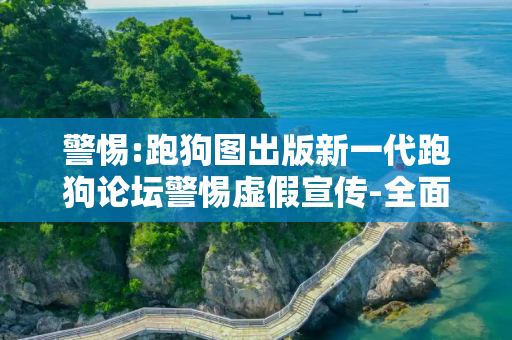 警惕:跑狗图出版新一代跑狗论坛警惕虚假宣传-全面释义
