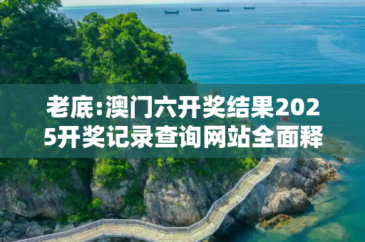 老底:澳门六开奖结果2025开奖记录查询网站全面释义、解释与落实