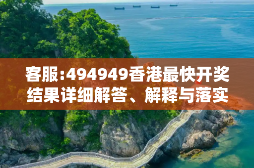 客服:494949香港最快开奖结果详细解答、解释与落实