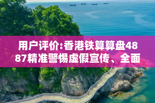 用户评价:香港铁算算盘4887精准警惕虚假宣传、全面解答与解释