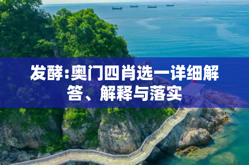 发酵:奥门四肖选一详细解答、解释与落实