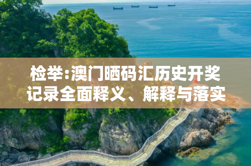 检举:澳门晒码汇历史开奖记录全面释义、解释与落实