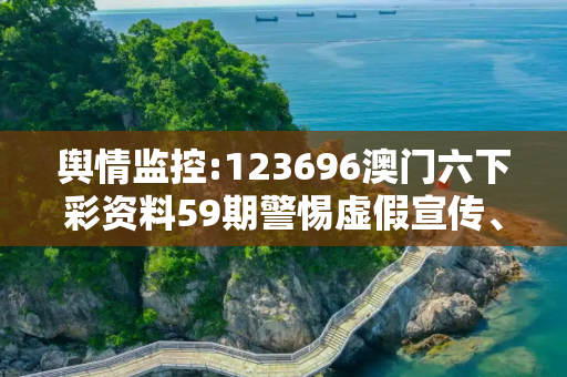 舆情监控:123696澳门六下彩资料59期警惕虚假宣传、全面解答
