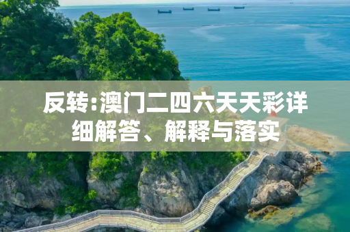 反转:澳门二四六天天彩详细解答、解释与落实