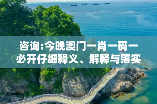 咨询:今晚澳门一肖一码一必开仔细释义、解释与落实