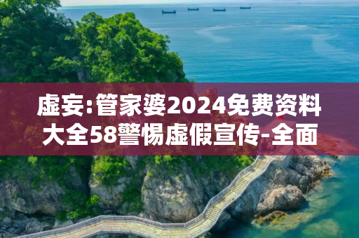虚妄:管家婆2024免费资料大全58警惕虚假宣传-全面释义