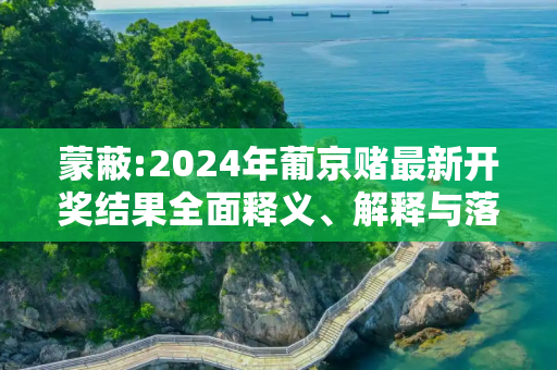 蒙蔽:2024年葡京赌最新开奖结果全面释义、解释与落实
