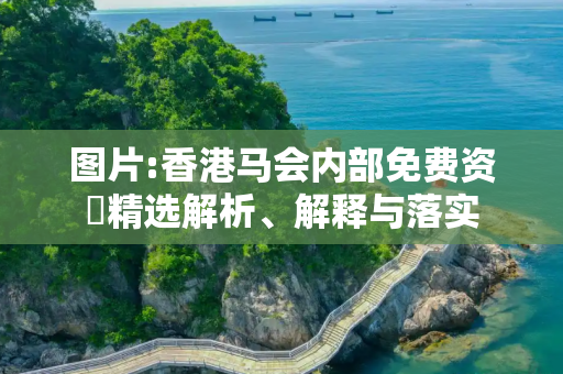 图片:香港马会内部免费资枓精选解析、解释与落实