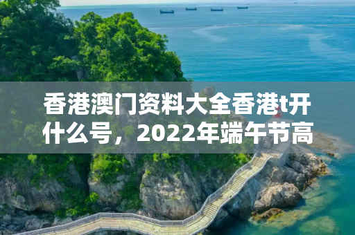 香港澳门资料大全香港t开什么号，2022年端午节高速免费几天