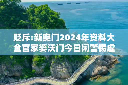 贬斥:新奥门2024年资料大全官家婆沃门今日闲警惕虚假宣传-全面释义、解释与落实
