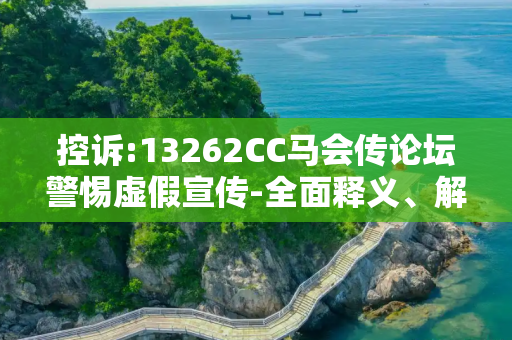 控诉:13262CC马会传论坛警惕虚假宣传-全面释义、解释与落实