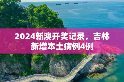 2024新澳开奖记录，吉林新增本土病例4例