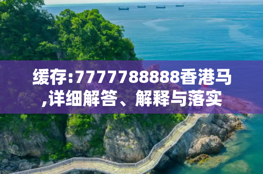 缓存:7777788888香港马,详细解答、解释与落实