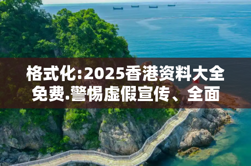格式化:2025香港资料大全免费.警惕虚假宣传、全面解答