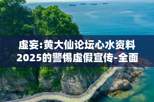 虚妄:黄大仙论坛心水资料2025的警惕虚假宣传-全面释义