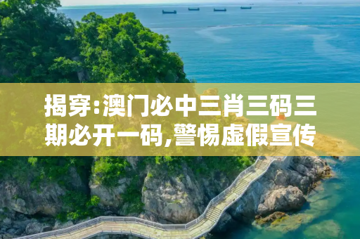 揭穿:澳门必中三肖三码三期必开一码,警惕虚假宣传、全面解答