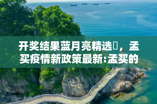 开奖结果蓝月亮精选枓，孟买疫情新政策最新:孟买的疫情情况