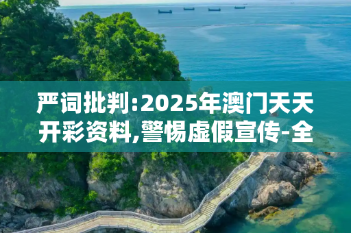 严词批判:2025年澳门天天开彩资料,警惕虚假宣传-全面释义