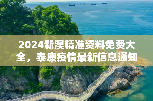 2024新澳精准资料免费大全，泰康疫情最新信息通知