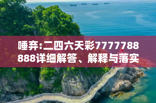 唾弃:二四六天彩7777788888详细解答、解释与落实